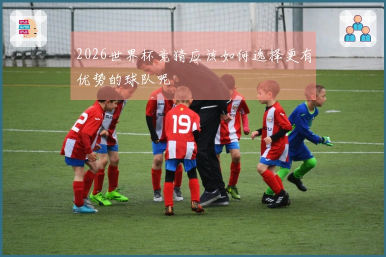 2026世界杯竞猜应该如何选择更有优势的球队呢