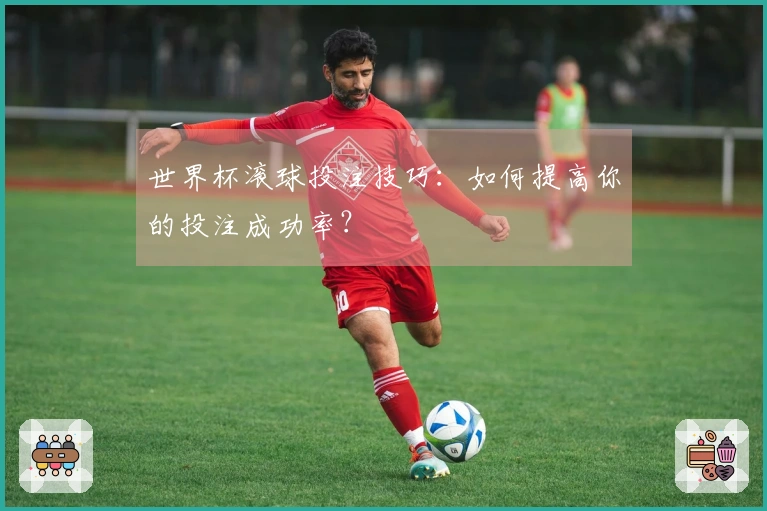 世界杯滚球投注技巧：如何提高你的投注成功率？