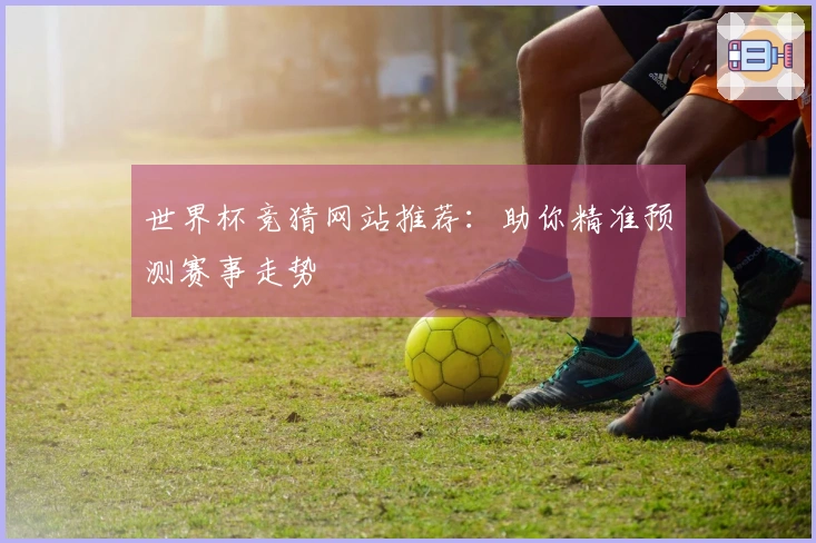 世界杯竞猜网站推荐：助你精准预测赛事走势