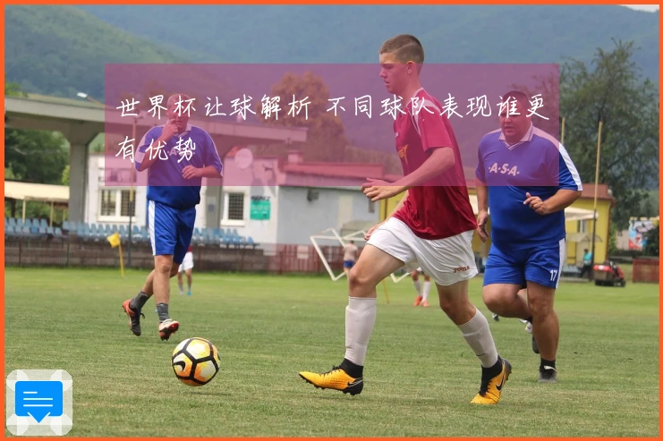 世界杯让球解析 不同球队表现谁更有优势