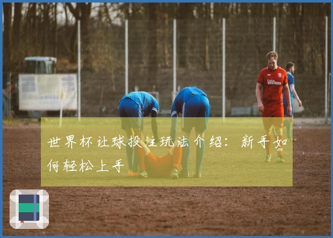 世界杯让球投注玩法介绍：新手如何轻松上手