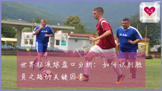 世界杯滚球盘口分析：如何识别胜负之路的关键因素