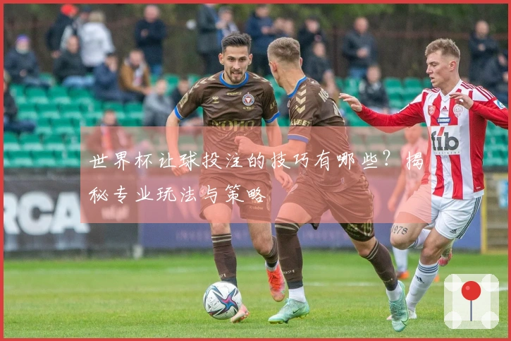 世界杯让球投注的技巧有哪些？揭秘专业玩法与策略