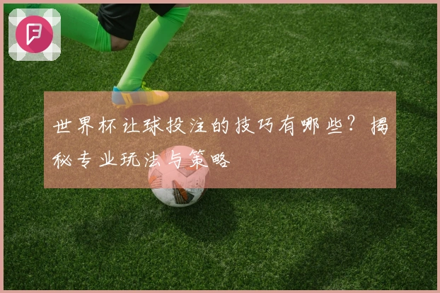 世界杯让球投注的技巧有哪些？揭秘专业玩法与策略