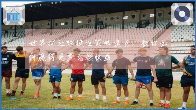 世界杯让球投注策略盘点，教你如何赢得更多竞彩收益