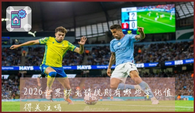 2026世界杯竞猜规则有哪些变化值得关注吗