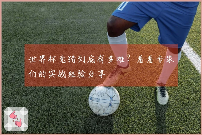 世界杯竞猜到底有多难？看看专家们的实战经验分享