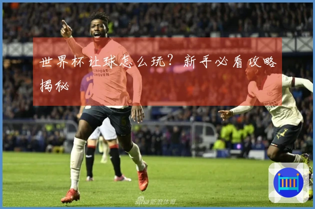 世界杯让球怎么玩？新手必看攻略揭秘