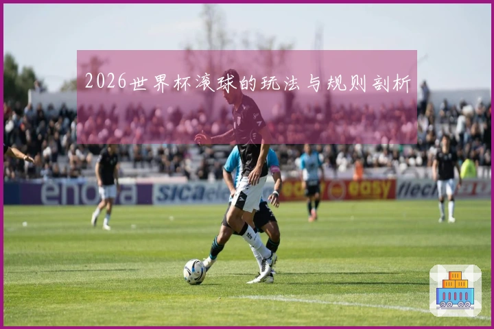 2026世界杯滚球的玩法与规则剖析