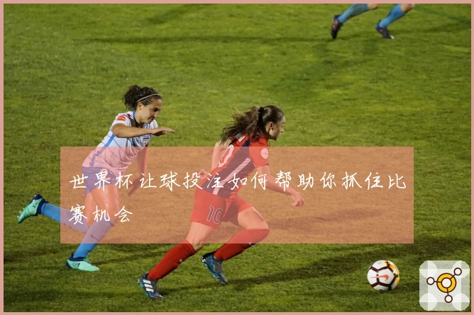 世界杯让球投注如何帮助你抓住比赛机会