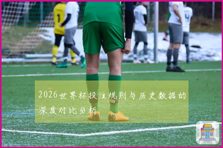 2026世界杯投注规则与历史数据的深度对比分析