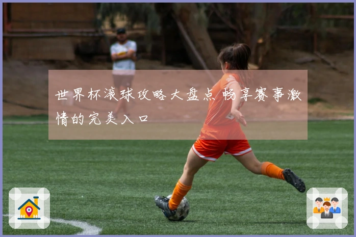 世界杯滚球攻略大盘点 畅享赛事激情的完美入口