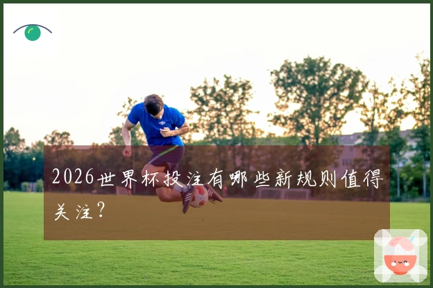 2026世界杯投注有哪些新规则值得关注？