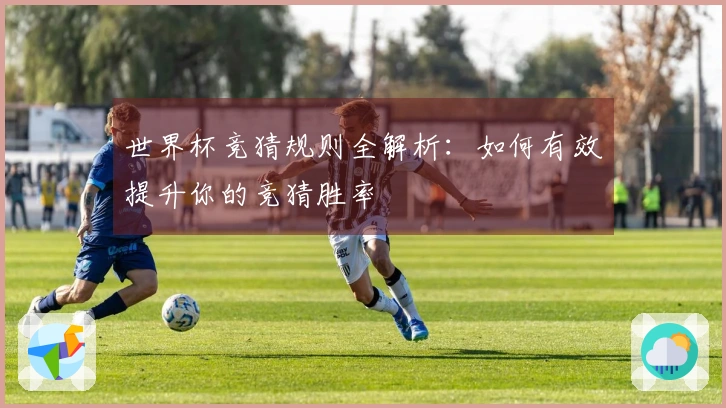 世界杯竞猜规则全解析：如何有效提升你的竞猜胜率
