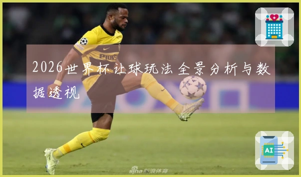 2026世界杯让球玩法全景分析与数据透视
