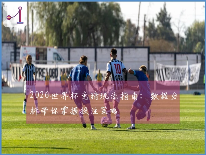 2026世界杯竞猜玩法指南：数据分析带你掌握投注策略