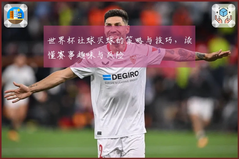 世界杯让球买球的策略与技巧，读懂赛事趣味与风险