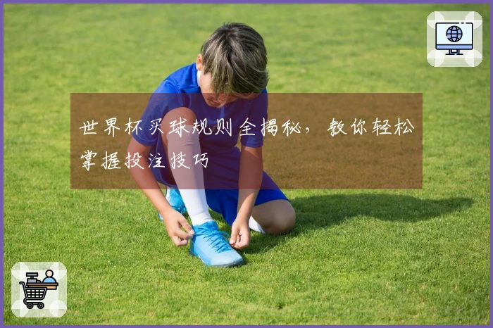 世界杯买球规则全揭秘，教你轻松掌握投注技巧