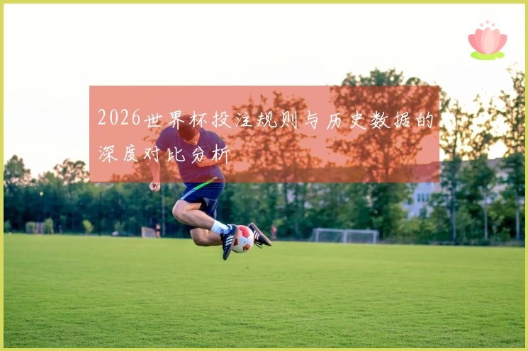 2026世界杯投注规则与历史数据的深度对比分析