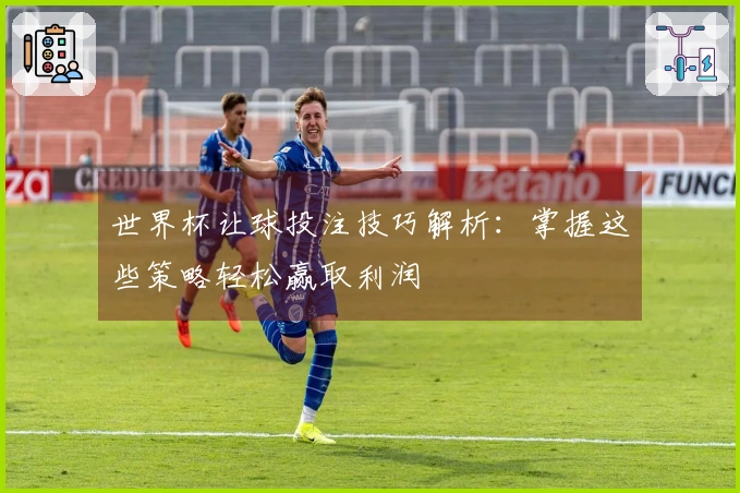 世界杯让球投注技巧解析：掌握这些策略轻松赢取利润