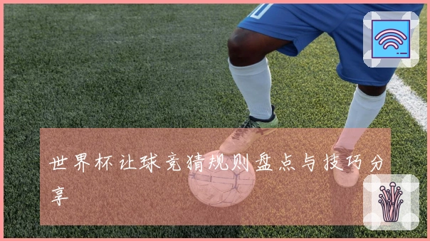 世界杯让球竞猜规则盘点与技巧分享
