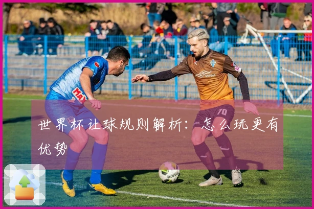 世界杯让球规则解析：怎么玩更有优势